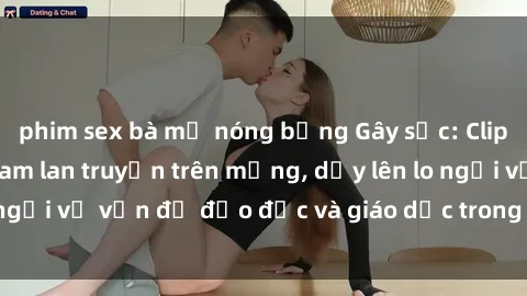 phim sex bà mẹ nóng bỏng Gây sốc: Clip sex mẹ con Việt Nam lan truyền trên mạng, dấy lên lo ngại về vấn đề đạo đức và giáo dục trong xã hội hiện nay.