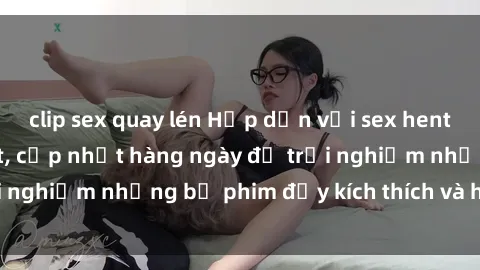 clip sex quay lén Hấp dẫn với sex hentai vietsub mới nhất, cập nhật hàng ngày để trải nghiệm những bộ phim đầy kích thích và hấp dẫn.