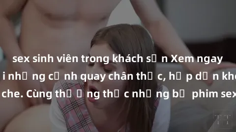 sex sinh viên trong khách sạn Xem ngay phim sex jav HD với những cảnh quay chân thực, hấp dẫn không che. Cùng thưởng thức những bộ phim sex jav HD hot nhất hiện nay!
