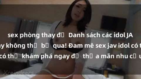 sex phòng thay đồ Danh sách các idol JAV hot nhất hiện nay không thể bỏ qua! Đam mê sex jav idol có thể khám phá ngay để thỏa mãn nhu cầu giải trí của mình!